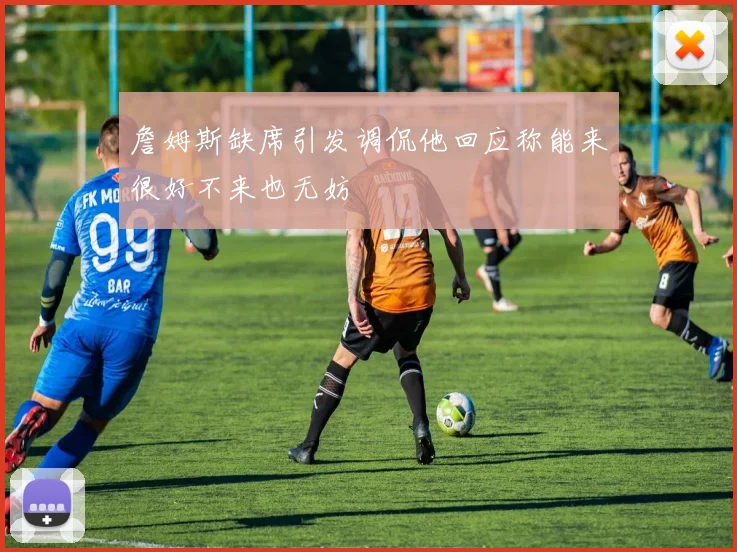 詹姆斯缺席引发调侃他回应称能来很好不来也无妨